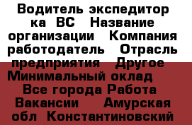 Водитель-экспедитор ка. ВС › Название организации ­ Компания-работодатель › Отрасль предприятия ­ Другое › Минимальный оклад ­ 1 - Все города Работа » Вакансии   . Амурская обл.,Константиновский р-н